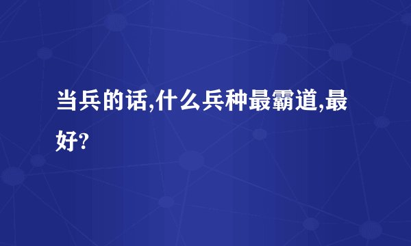 当兵的话,什么兵种最霸道,最好?