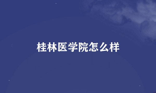 桂林医学院怎么样