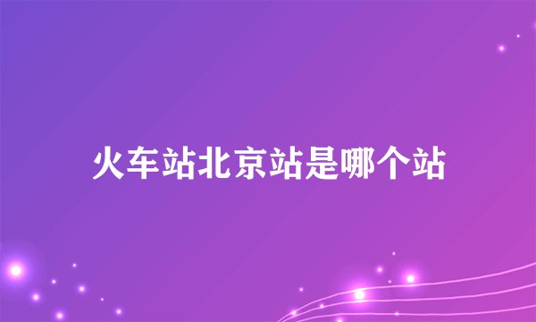 火车站北京站是哪个站