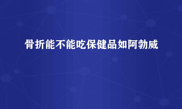 骨折能不能吃保健品如阿勃威