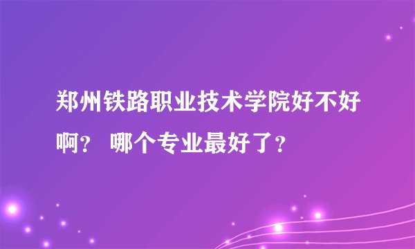 郑州铁路职业技术学院好不好啊？ 哪个专业最好了？