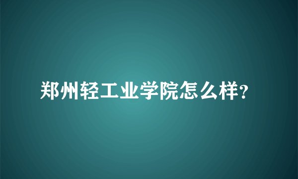 郑州轻工业学院怎么样？
