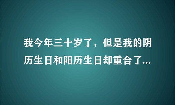 我今年三十岁了,但是我的阴历生日和阳历生日却重合了两次这有什么说法吗?好不好