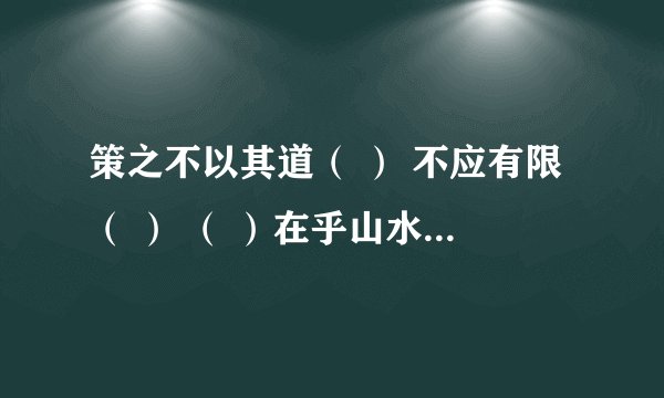 策之不以其道（ ） 不应有限（ ） （ ）在乎山水之间也 将军角弓不得控（ ）
