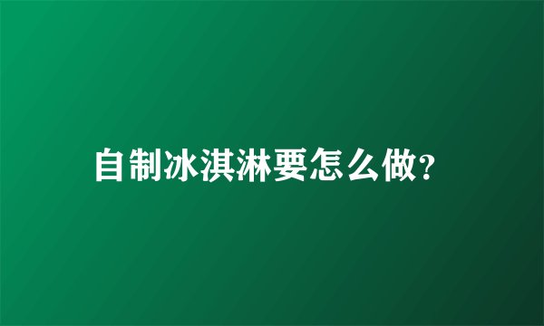 自制冰淇淋要怎么做？