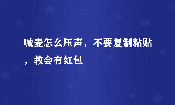 喊麦怎么压声，不要复制粘贴，教会有红包