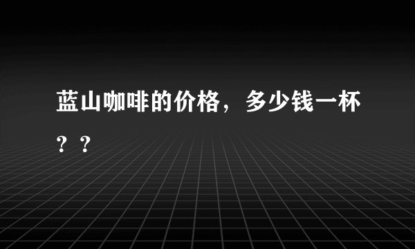 蓝山咖啡的价格，多少钱一杯？？