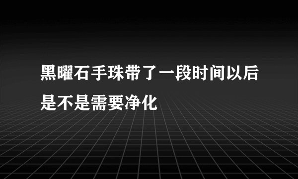 黑曜石手珠带了一段时间以后是不是需要净化