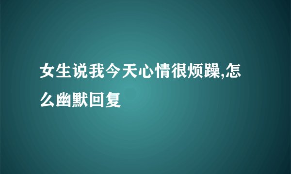女生说我今天心情很烦躁,怎么幽默回复