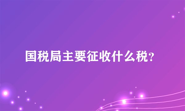 国税局主要征收什么税？
