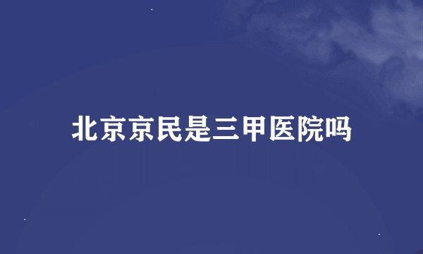 北京京民是三甲医院吗