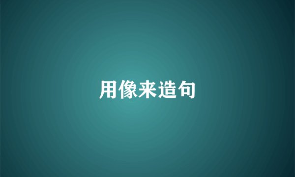 用像来造句