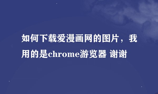 如何下载爱漫画网的图片，我用的是chrome游览器 谢谢