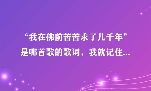 “我在佛前苦苦求了几千年”是哪首歌的歌词，我就记住这一句，想知道这首歌叫啥