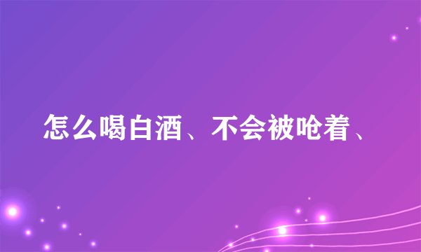 怎么喝白酒、不会被呛着、