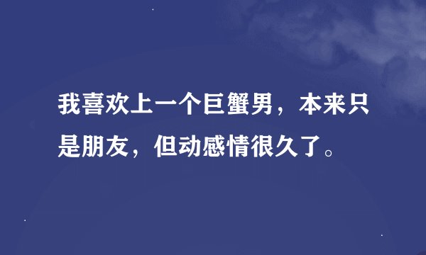 我喜欢上一个巨蟹男，本来只是朋友，但动感情很久了。