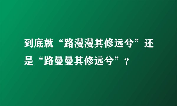 到底就“路漫漫其修远兮”还是“路曼曼其修远兮”？