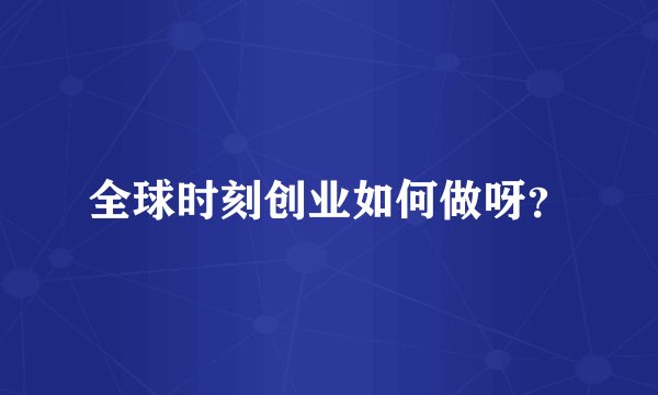 全球时刻创业如何做呀？