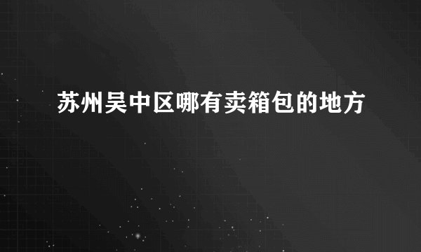 苏州吴中区哪有卖箱包的地方