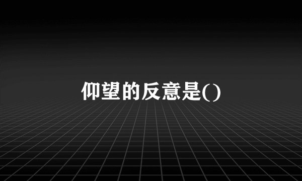 仰望的反意是()