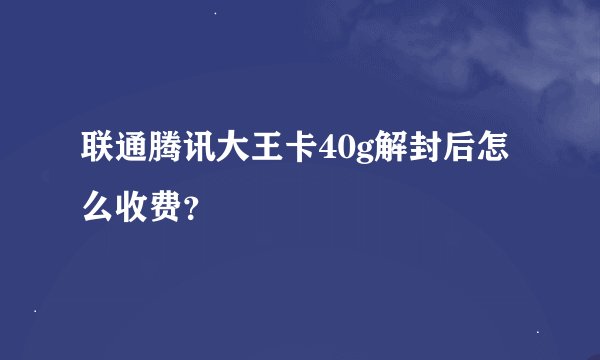 联通腾讯大王卡40g解封后怎么收费？