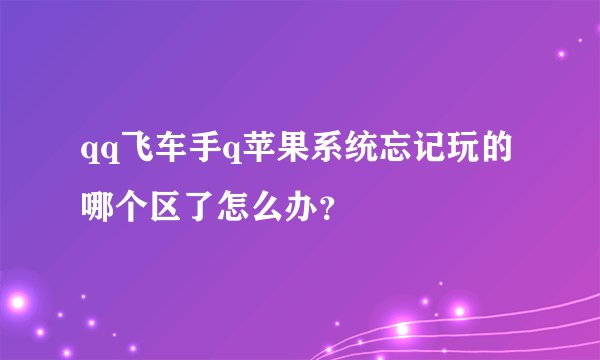 qq飞车手q苹果系统忘记玩的哪个区了怎么办？