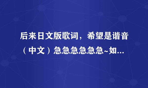 后来日文版歌词,希望是谐音(中文)急急急急急急~如果好给度的财富