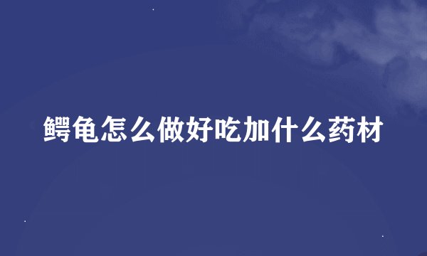 鳄龟怎么做好吃加什么药材