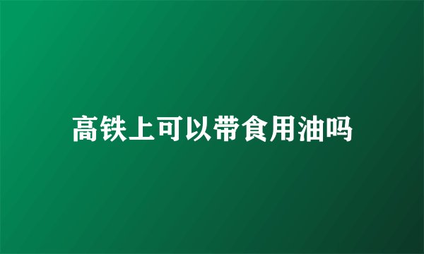 高铁上可以带食用油吗