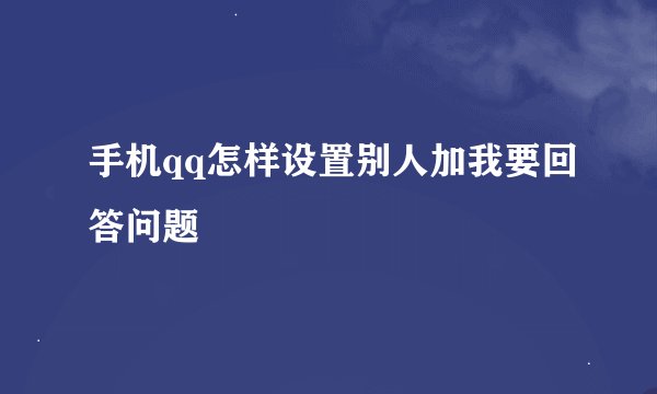 手机qq怎样设置别人加我要回答问题