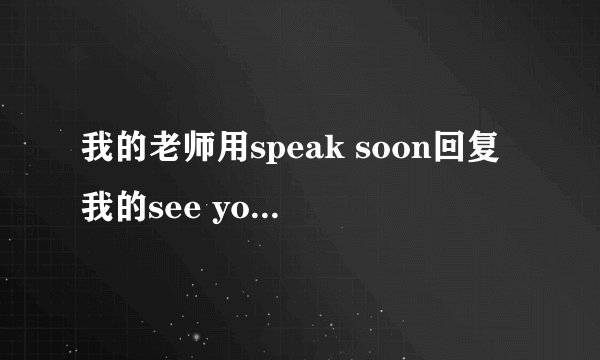 我的老师用speak soon回复我的see you tomorrow  什么意思啊