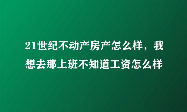 21世纪不动产房产怎么样，我想去那上班不知道工资怎么样