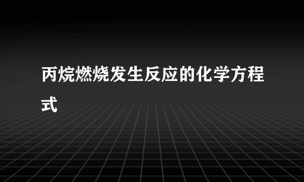 丙烷燃烧发生反应的化学方程式