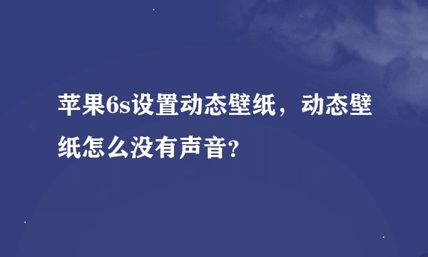 苹果6s设置动态壁纸，动态壁纸怎么没有声音？