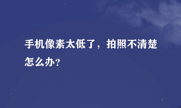手机像素太低了，拍照不清楚怎么办？