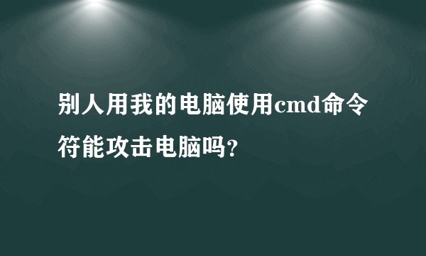 别人用我的电脑使用cmd命令符能攻击电脑吗？