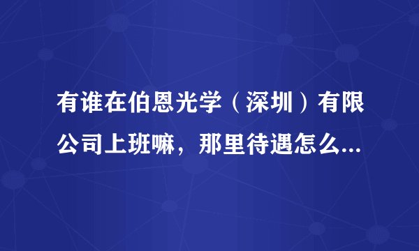 有谁在伯恩光学(深圳)有限公司上班嘛,那里待遇怎么样,留个QQ交流!小女子,谢谢了!!