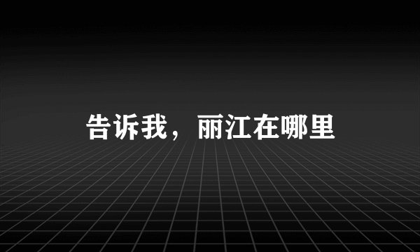 告诉我,丽江在哪里