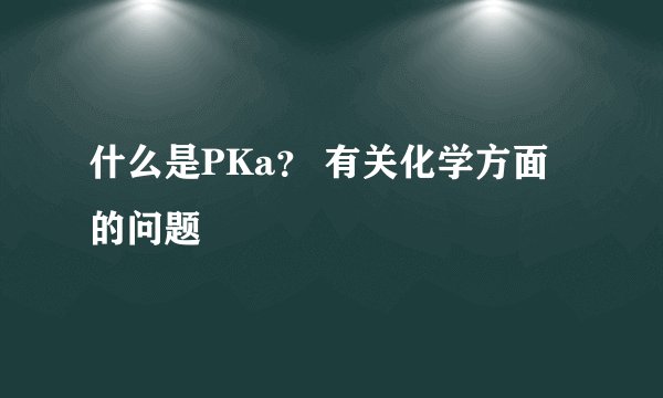 什么是PKa？ 有关化学方面的问题