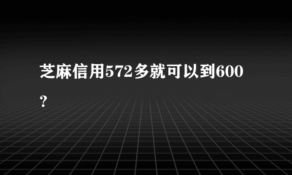 芝麻信用572多就可以到600？
