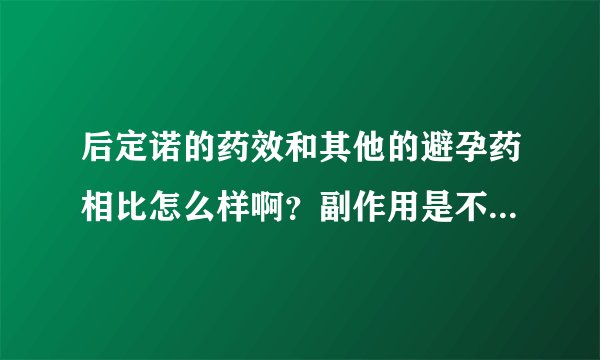 后定诺的药效和其他的避孕药相比怎么样啊？副作用是不是很大？
