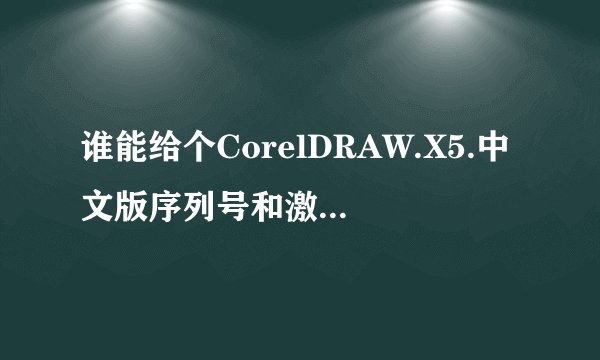 谁能给个CorelDRAW.X5.中文版序列号和激活码,万分感谢,,,