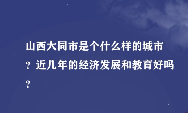 山西大同市是个什么样的城市？近几年的经济发展和教育好吗？