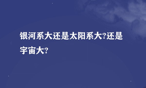 银河系大还是太阳系大?还是宇宙大?