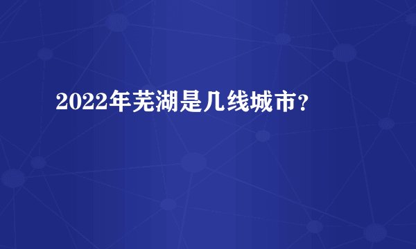 2022年芜湖是几线城市？