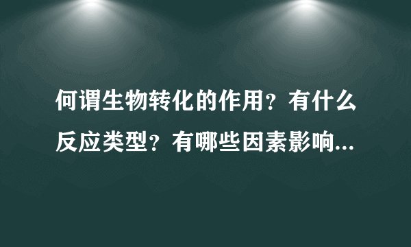 何谓生物转化的作用？有什么反应类型？有哪些因素影响？有何生理意义？