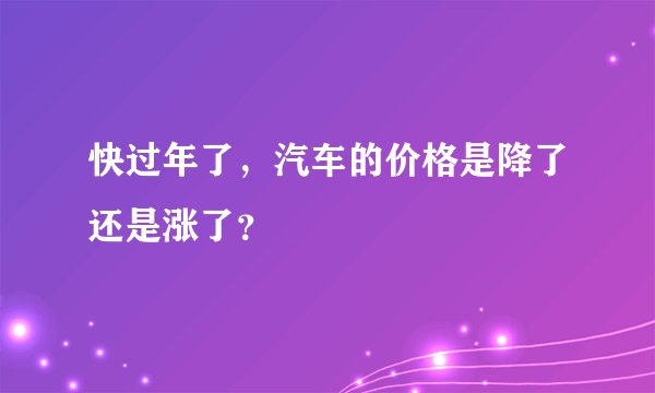 快过年了，汽车的价格是降了还是涨了？