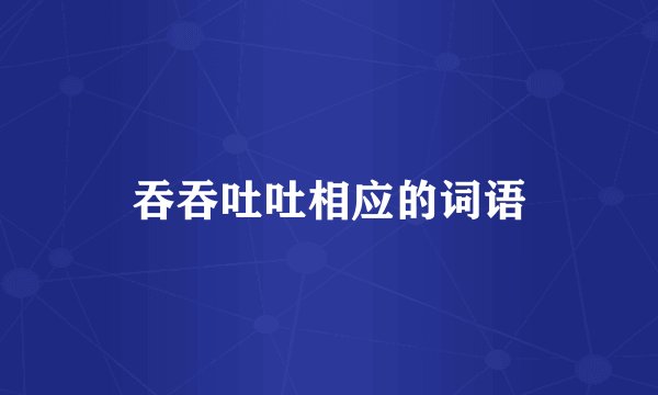 吞吞吐吐相应的词语