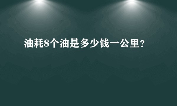 油耗8个油是多少钱一公里？
