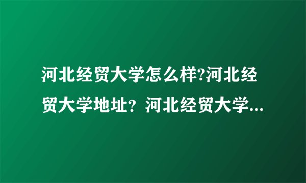 河北经贸大学怎么样?河北经贸大学地址？河北经贸大学录取分数线？河北经贸大学论坛